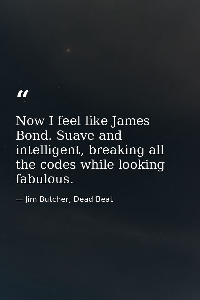 Now I feel like James Bond. Suave and intelligent, breaking all the codes while looking fabulous. — Jim Butcher, Dead Beat
