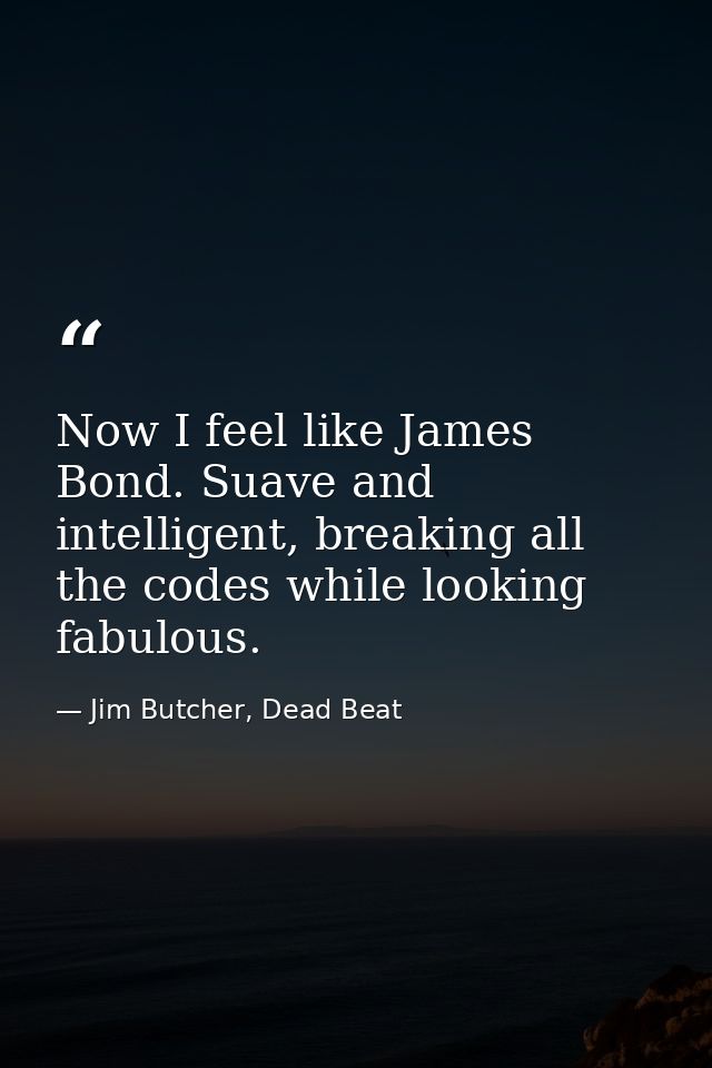 Now I feel like James Bond. Suave and intelligent, breaking all the codes while looking fabulous. — Jim Butcher, Dead Beat