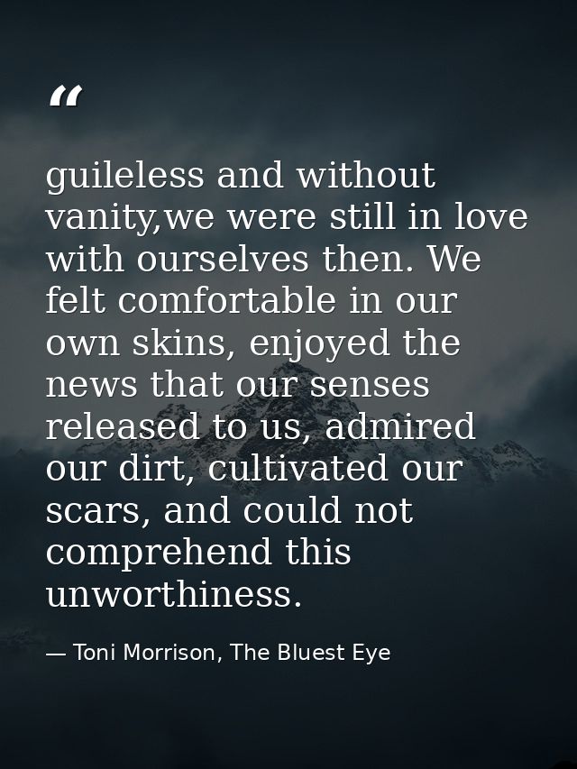 guileless and without vanity,we were still in love with ourselves then. We felt comfortable in our own skins, enjoyed th — Toni Morrison, The Bluest Eye