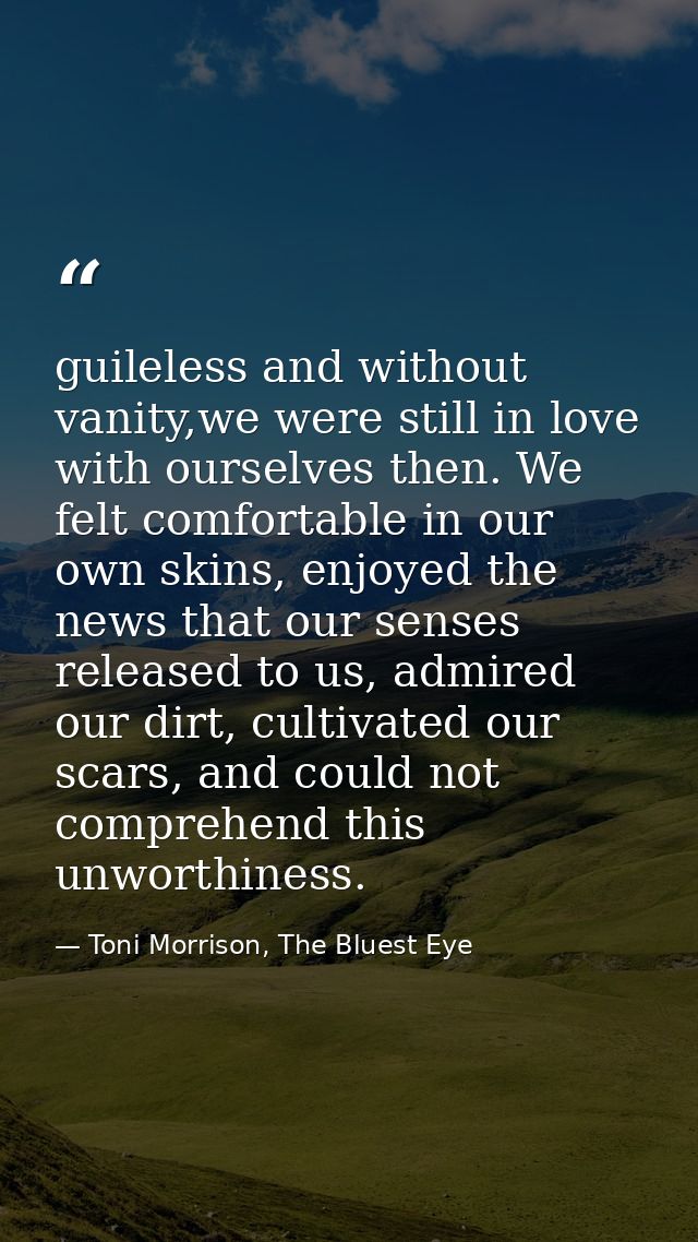 guileless and without vanity,we were still in love with ourselves then. We felt comfortable in our own skins, enjoyed th — Toni Morrison, The Bluest Eye