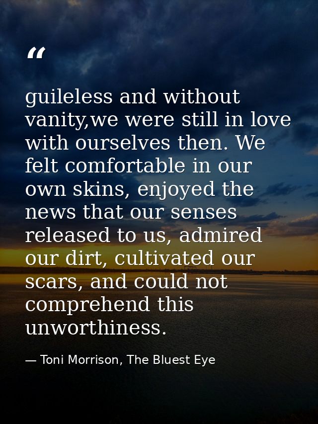 guileless and without vanity,we were still in love with ourselves then. We felt comfortable in our own skins, enjoyed th — Toni Morrison, The Bluest Eye