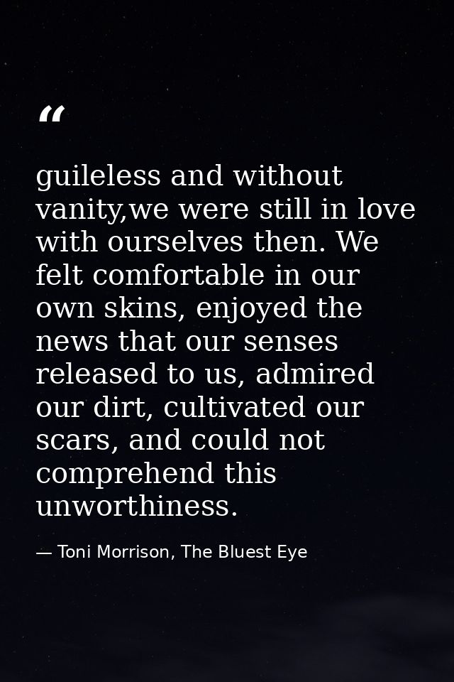 guileless and without vanity,we were still in love with ourselves then. We felt comfortable in our own skins, enjoyed th — Toni Morrison, The Bluest Eye