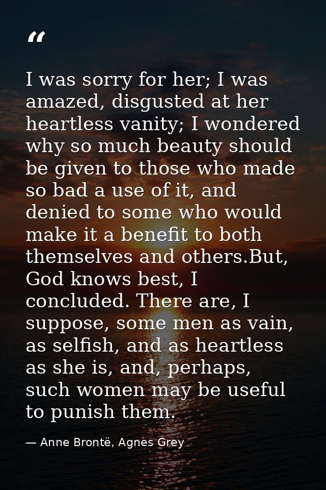 I was sorry for her; I was amazed, disgusted at her heartless vanity; I wondered why so much beauty should be given to t — Anne Brontë, Agnes Grey