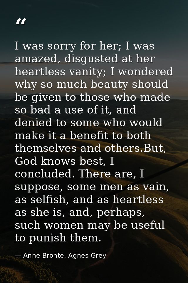 I was sorry for her; I was amazed, disgusted at her heartless vanity; I wondered why so much beauty should be given to t — Anne Brontë, Agnes Grey