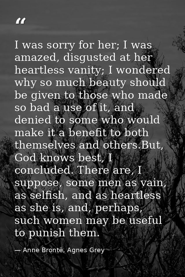 I was sorry for her; I was amazed, disgusted at her heartless vanity; I wondered why so much beauty should be given to t — Anne Brontë, Agnes Grey