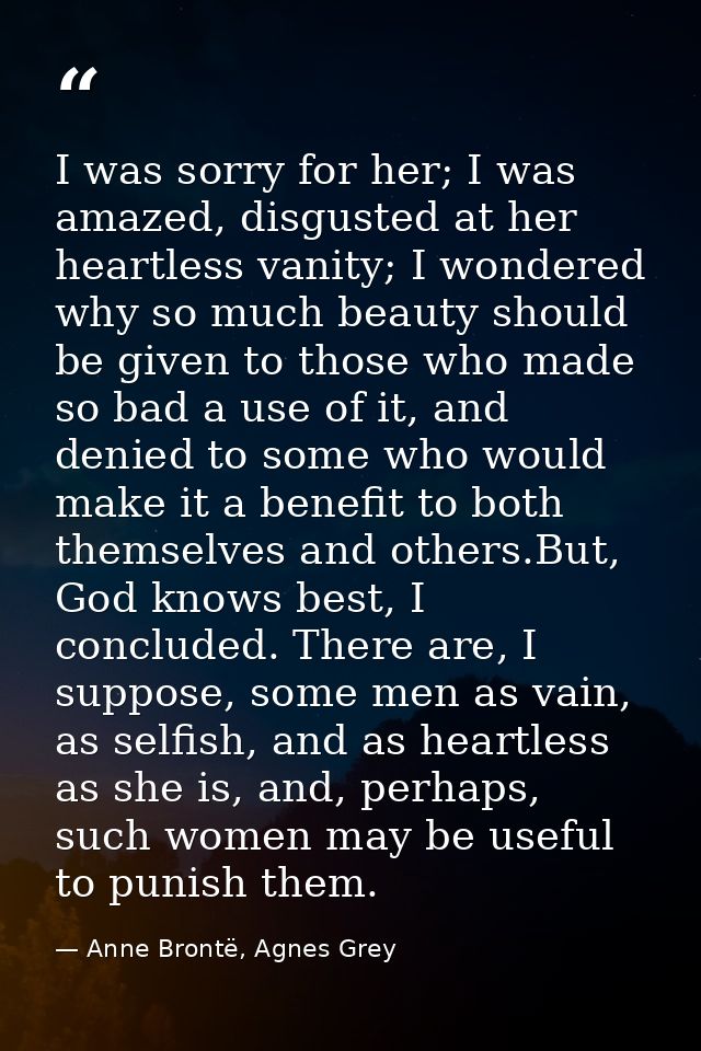 I was sorry for her; I was amazed, disgusted at her heartless vanity; I wondered why so much beauty should be given to t — Anne Brontë, Agnes Grey