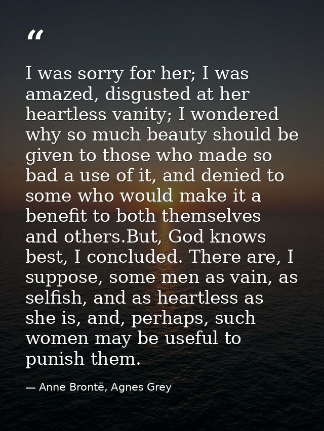 I was sorry for her; I was amazed, disgusted at her heartless vanity; I wondered why so much beauty should be given to t — Anne Brontë, Agnes Grey