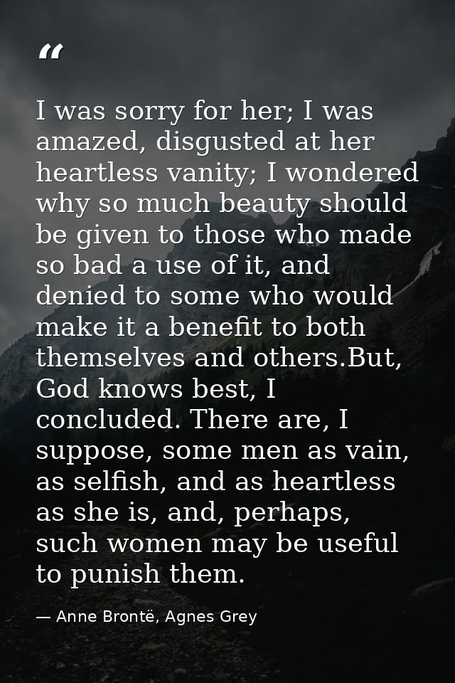 I was sorry for her; I was amazed, disgusted at her heartless vanity; I wondered why so much beauty should be given to t — Anne Brontë, Agnes Grey