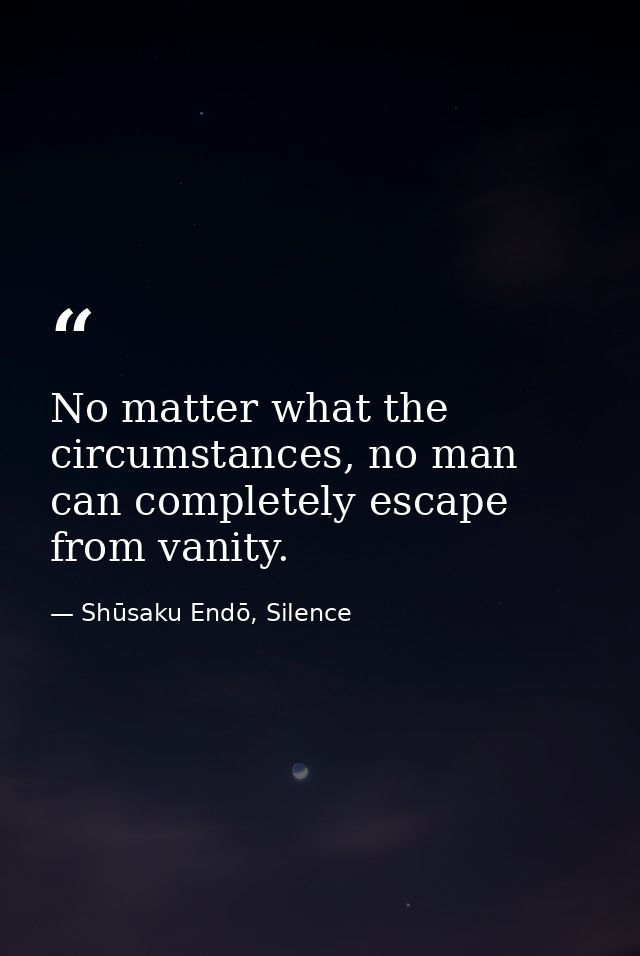 No matter what the circumstances, no man can completely escape from vanity. — Shūsaku Endō, Silence