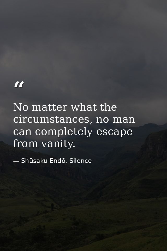 No matter what the circumstances, no man can completely escape from vanity. — Shūsaku Endō, Silence