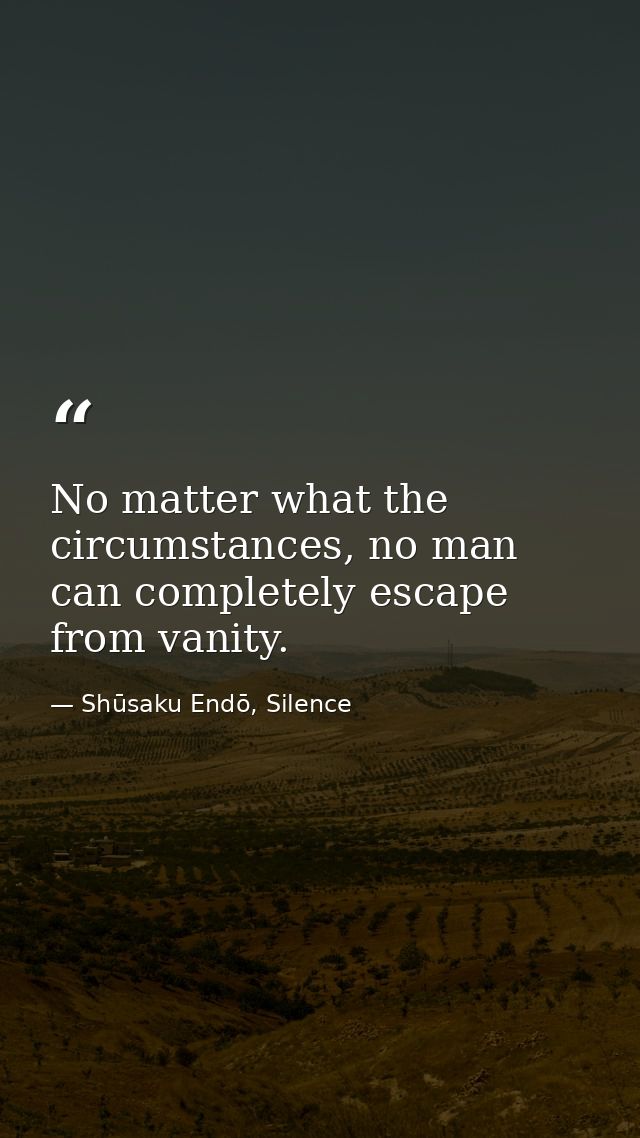 No matter what the circumstances, no man can completely escape from vanity. — Shūsaku Endō, Silence
