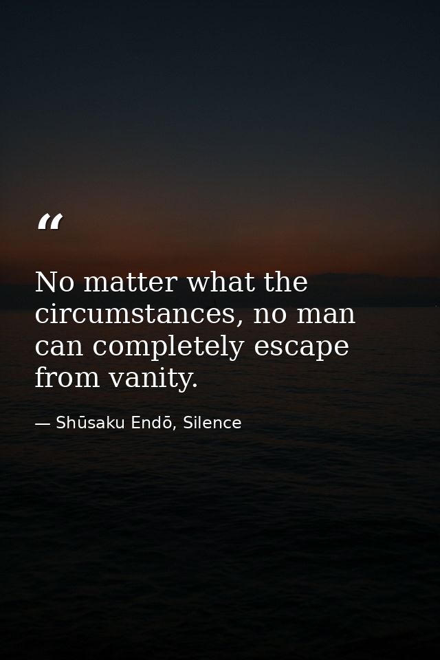 No matter what the circumstances, no man can completely escape from vanity. — Shūsaku Endō, Silence
