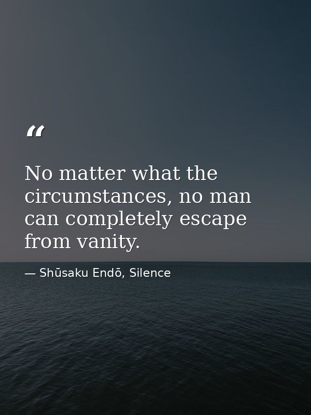 No matter what the circumstances, no man can completely escape from vanity. — Shūsaku Endō, Silence