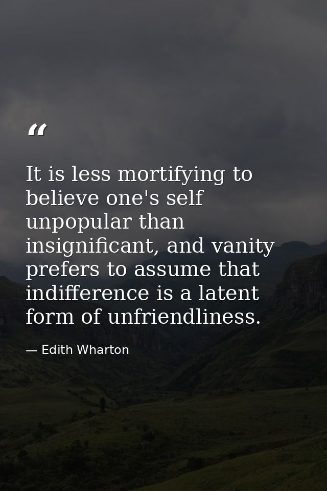 It is less mortifying to believe one's self unpopular than insignificant, and vanity prefers to assume that indifference — Edith Wharton