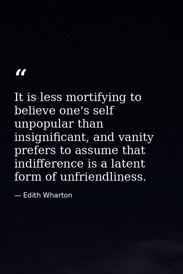 It is less mortifying to believe one's self unpopular than insignificant, and vanity prefers to assume that indifference — Edith Wharton