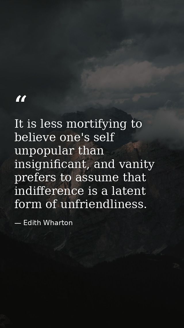 It is less mortifying to believe one's self unpopular than insignificant, and vanity prefers to assume that indifference — Edith Wharton