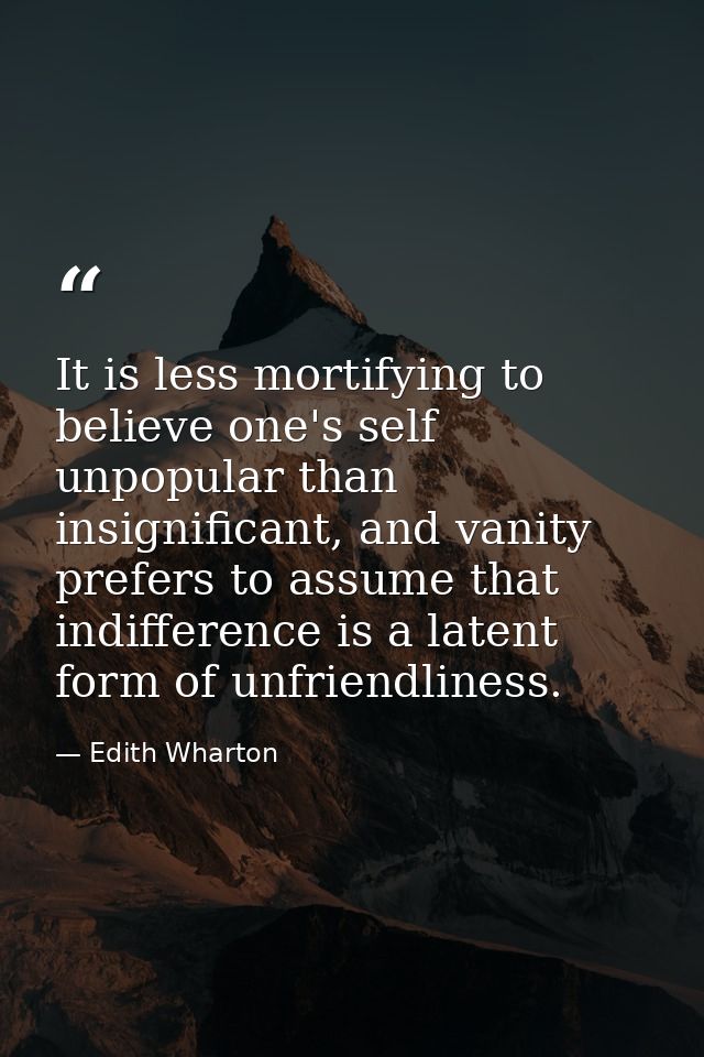 It is less mortifying to believe one's self unpopular than insignificant, and vanity prefers to assume that indifference — Edith Wharton