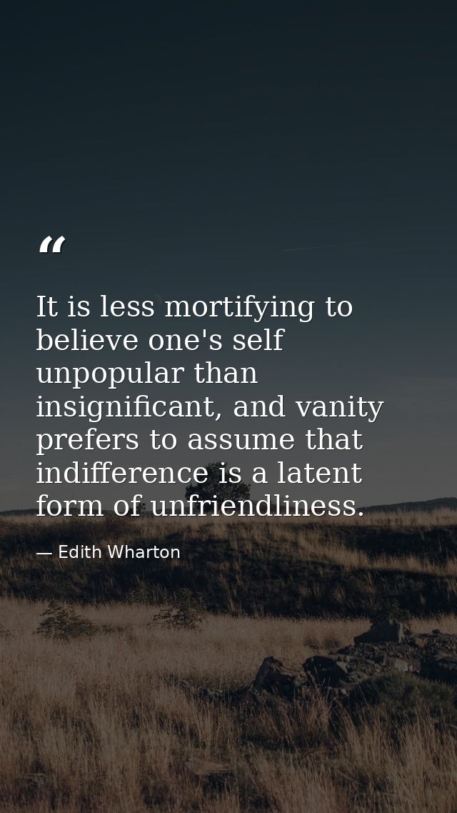 It is less mortifying to believe one's self unpopular than insignificant, and vanity prefers to assume that indifference — Edith Wharton