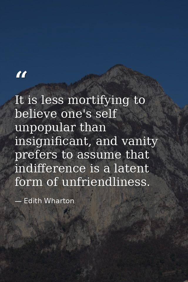 It is less mortifying to believe one's self unpopular than insignificant, and vanity prefers to assume that indifference — Edith Wharton