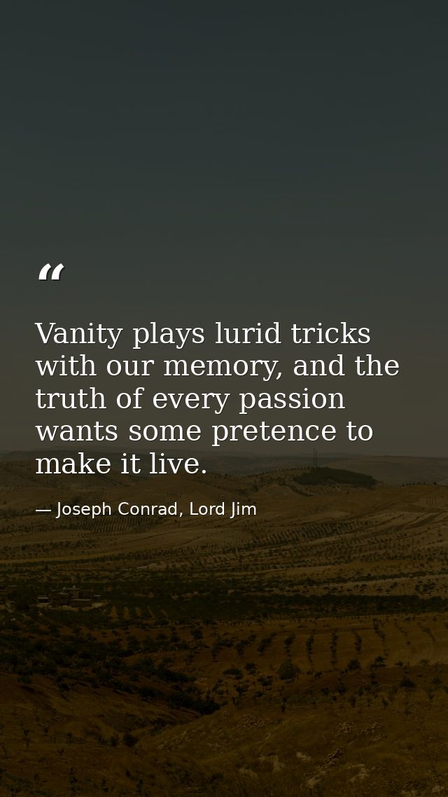 Vanity plays lurid tricks with our memory, and the truth of every passion wants some pretence to make it live. — Joseph Conrad, Lord Jim