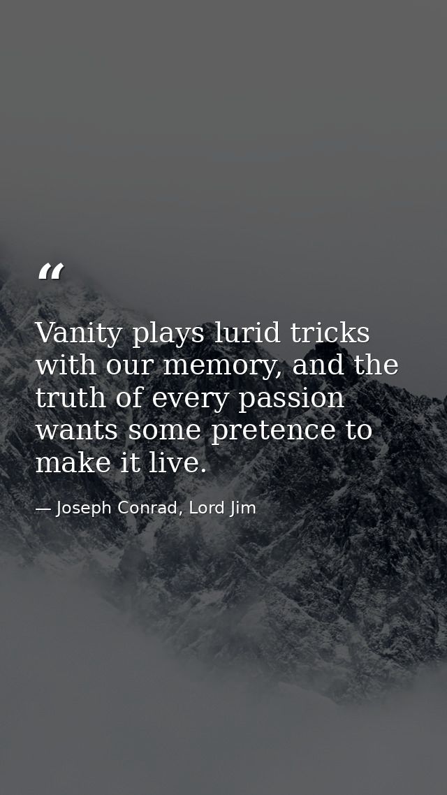 Vanity plays lurid tricks with our memory, and the truth of every passion wants some pretence to make it live. — Joseph Conrad, Lord Jim