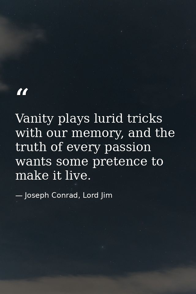 Vanity plays lurid tricks with our memory, and the truth of every passion wants some pretence to make it live. — Joseph Conrad, Lord Jim