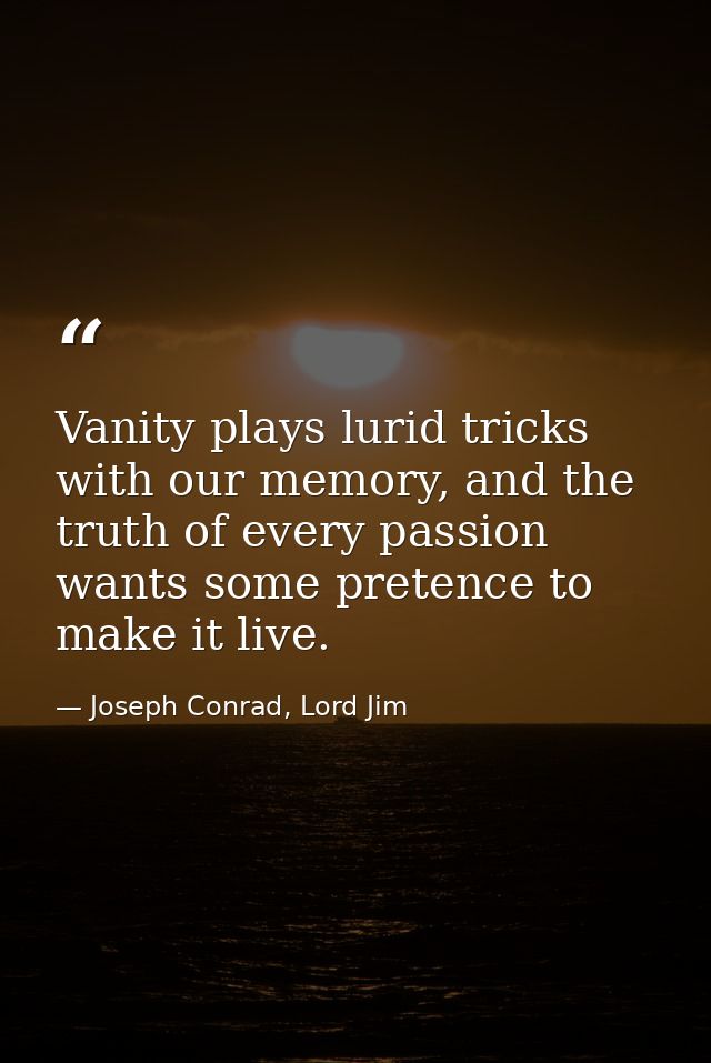 Vanity plays lurid tricks with our memory, and the truth of every passion wants some pretence to make it live. — Joseph Conrad, Lord Jim