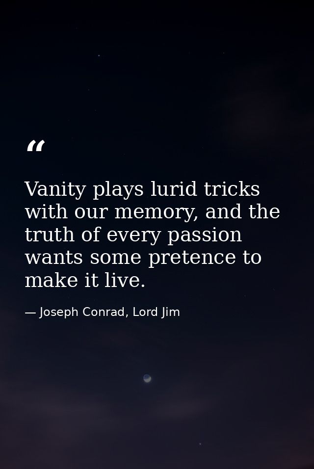 Vanity plays lurid tricks with our memory, and the truth of every passion wants some pretence to make it live. — Joseph Conrad, Lord Jim