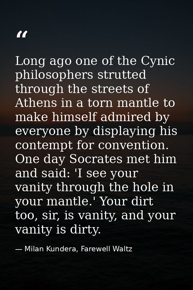 Long ago one of the Cynic philosophers strutted through the streets of Athens in a torn mantle to make himself admired b — Milan Kundera, Farewell Waltz