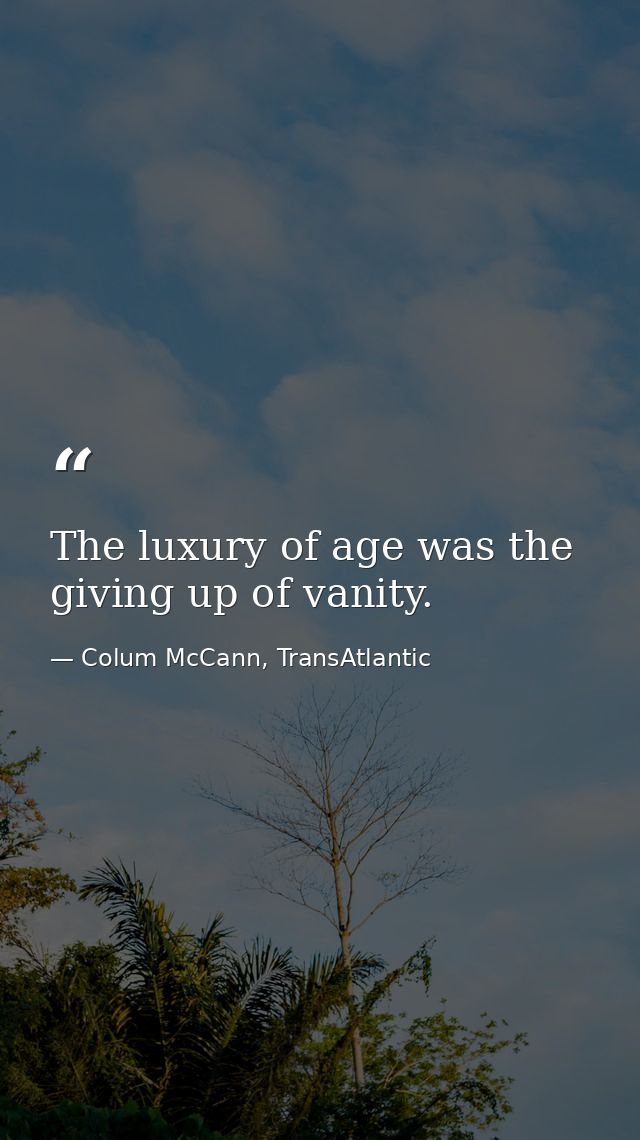 The luxury of age was the giving up of vanity. — Colum McCann, TransAtlantic