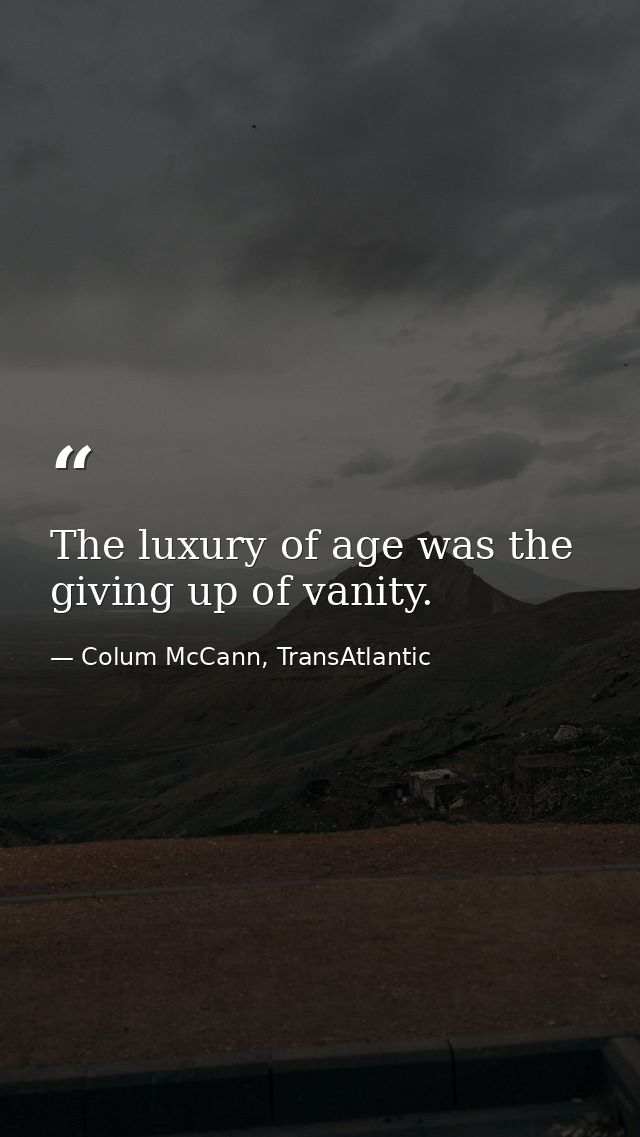 The luxury of age was the giving up of vanity. — Colum McCann, TransAtlantic
