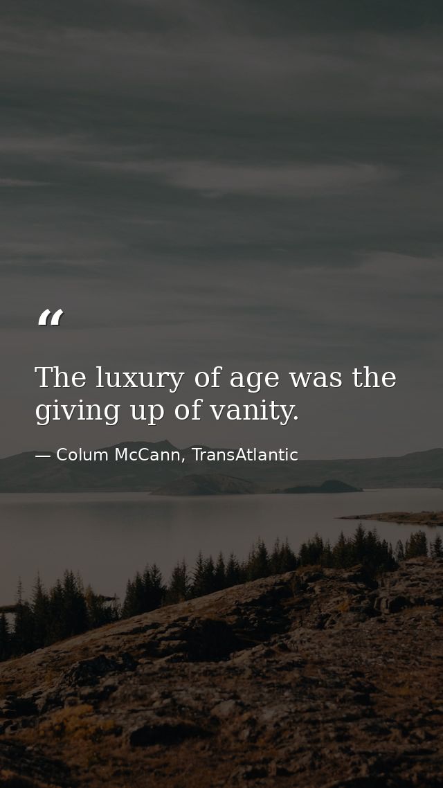 The luxury of age was the giving up of vanity. — Colum McCann, TransAtlantic