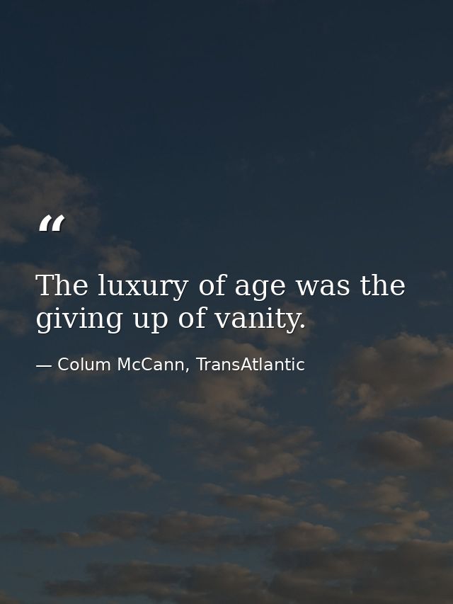 The luxury of age was the giving up of vanity. — Colum McCann, TransAtlantic