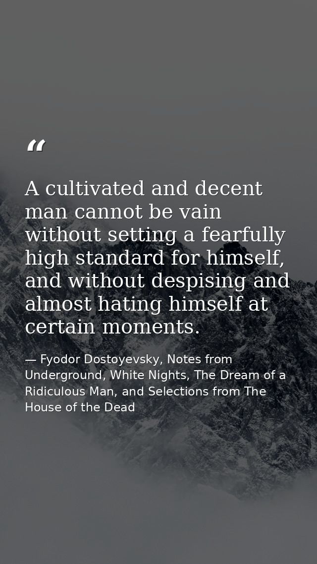 A cultivated and decent man cannot be vain without setting a fearfully high standard for himself, and without despising  — Fyodor Dostoyevsky, Notes from Underground, White Nights, The Dream of a Ridiculous Man, and Selections from The House of the Dead
