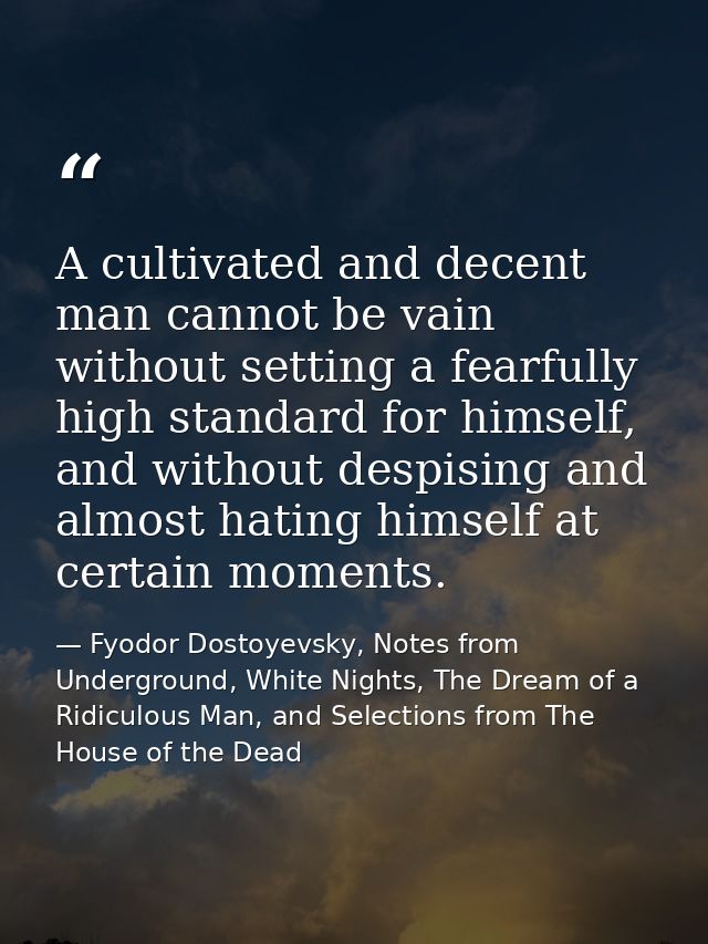 A cultivated and decent man cannot be vain without setting a fearfully high standard for himself, and without despising  — Fyodor Dostoyevsky, Notes from Underground, White Nights, The Dream of a Ridiculous Man, and Selections from The House of the Dead