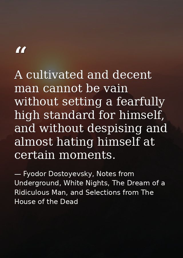 A cultivated and decent man cannot be vain without setting a fearfully high standard for himself, and without despising  — Fyodor Dostoyevsky, Notes from Underground, White Nights, The Dream of a Ridiculous Man, and Selections from The House of the Dead