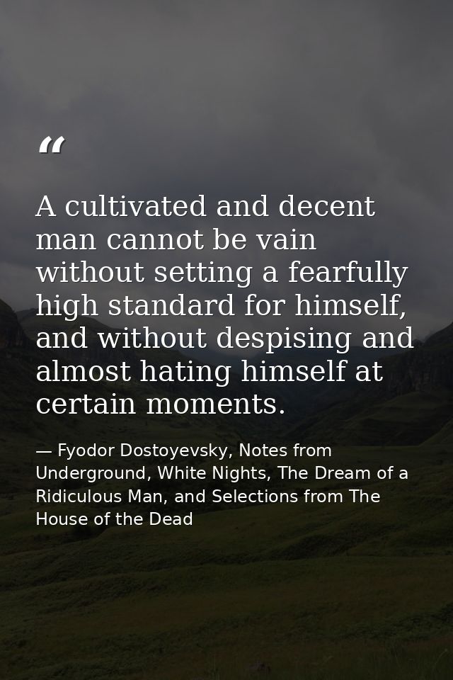A cultivated and decent man cannot be vain without setting a fearfully high standard for himself, and without despising  — Fyodor Dostoyevsky, Notes from Underground, White Nights, The Dream of a Ridiculous Man, and Selections from The House of the Dead