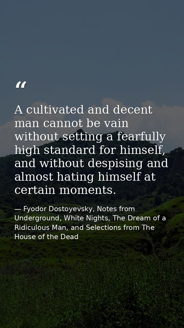 A cultivated and decent man cannot be vain without setting a fearfully high standard for himself, and without despising  — Fyodor Dostoyevsky, Notes from Underground, White Nights, The Dream of a Ridiculous Man, and Selections from The House of the Dead