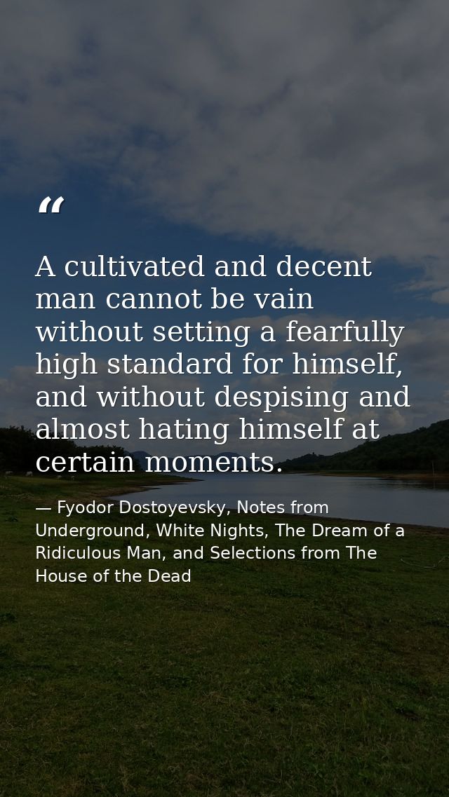 A cultivated and decent man cannot be vain without setting a fearfully high standard for himself, and without despising  — Fyodor Dostoyevsky, Notes from Underground, White Nights, The Dream of a Ridiculous Man, and Selections from The House of the Dead