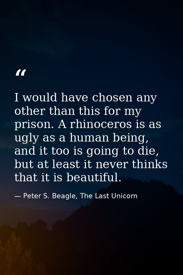 I would have chosen any other than this for my prison. A rhinoceros is as ugly as a human being, and it too is going to  — Peter S. Beagle, The Last Unicorn