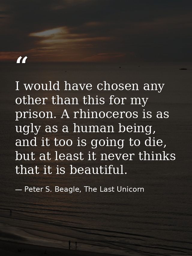 I would have chosen any other than this for my prison. A rhinoceros is as ugly as a human being, and it too is going to  — Peter S. Beagle, The Last Unicorn