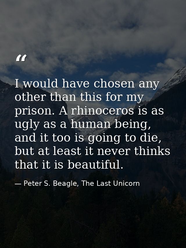 I would have chosen any other than this for my prison. A rhinoceros is as ugly as a human being, and it too is going to  — Peter S. Beagle, The Last Unicorn