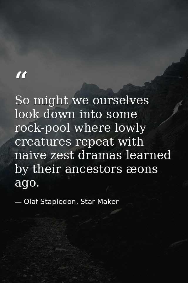 So might we ourselves look down into some rock-pool where lowly creatures repeat with naive zest dramas learned by their — Olaf Stapledon, Star Maker