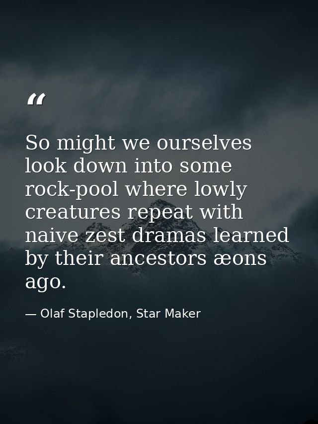 So might we ourselves look down into some rock-pool where lowly creatures repeat with naive zest dramas learned by their — Olaf Stapledon, Star Maker