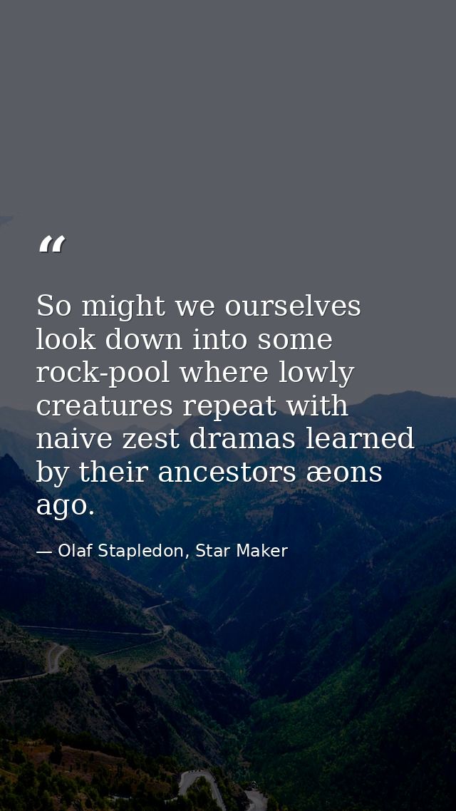 So might we ourselves look down into some rock-pool where lowly creatures repeat with naive zest dramas learned by their — Olaf Stapledon, Star Maker