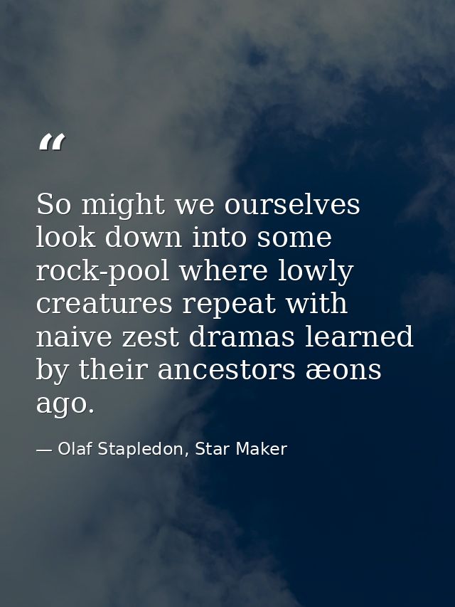So might we ourselves look down into some rock-pool where lowly creatures repeat with naive zest dramas learned by their — Olaf Stapledon, Star Maker