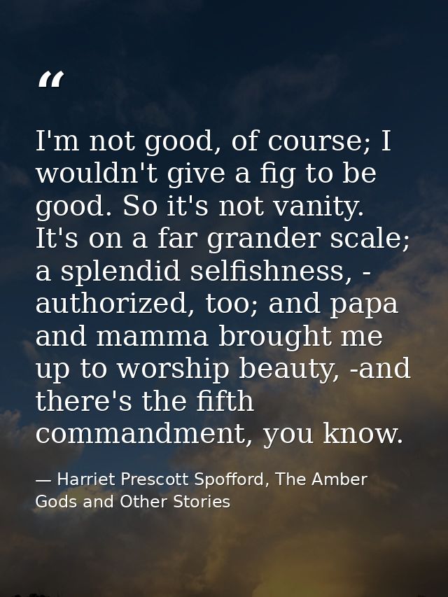 I'm not good, of course; I wouldn't give a fig to be good. So it's not vanity. It's on a far grander scale; a splendid s — Harriet Prescott Spofford, The Amber Gods and Other Stories