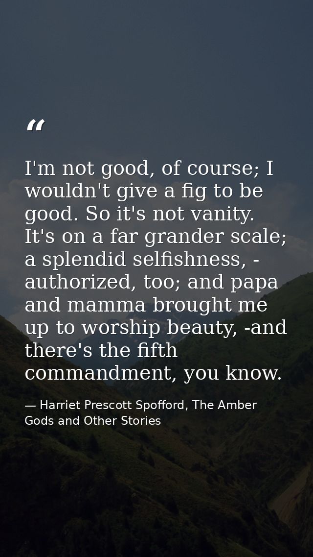 I'm not good, of course; I wouldn't give a fig to be good. So it's not vanity. It's on a far grander scale; a splendid s — Harriet Prescott Spofford, The Amber Gods and Other Stories