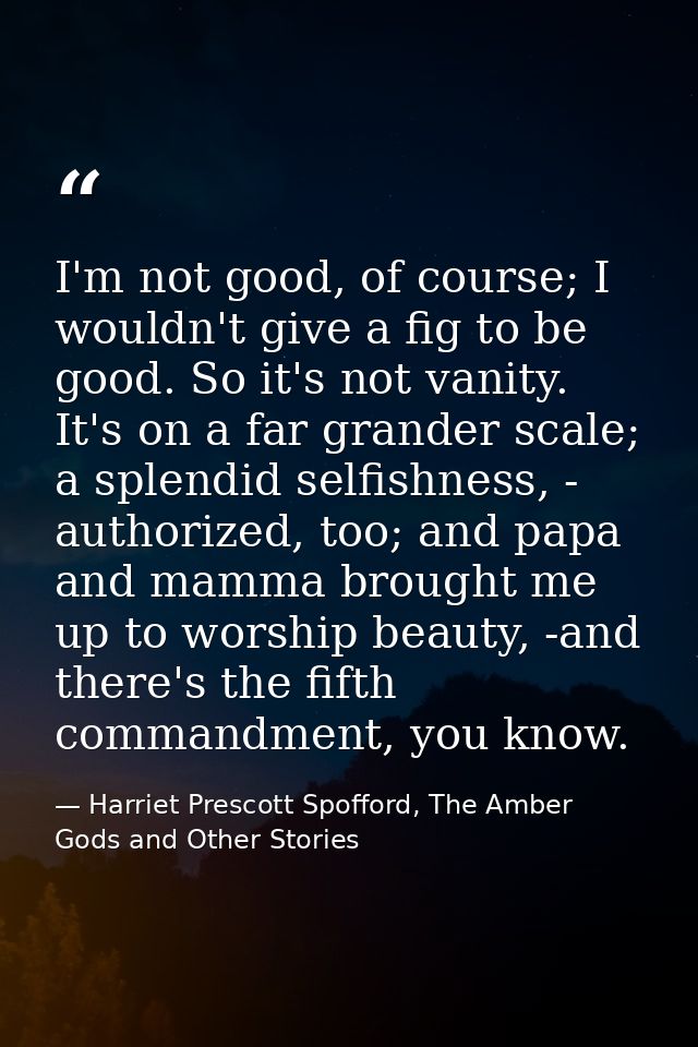 I'm not good, of course; I wouldn't give a fig to be good. So it's not vanity. It's on a far grander scale; a splendid s — Harriet Prescott Spofford, The Amber Gods and Other Stories