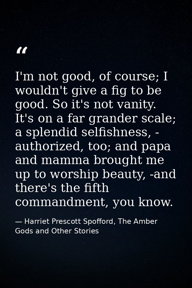 I'm not good, of course; I wouldn't give a fig to be good. So it's not vanity. It's on a far grander scale; a splendid s — Harriet Prescott Spofford, The Amber Gods and Other Stories